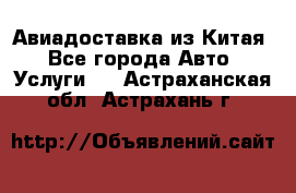 Авиадоставка из Китая - Все города Авто » Услуги   . Астраханская обл.,Астрахань г.